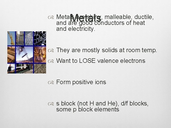 Metals are shiny, malleable, ductile, and are good conductors of heat and electricity. They