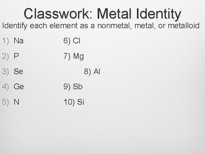 Classwork: Metal Identity Identify each element as a nonmetal, or metalloid 1) Na 6)