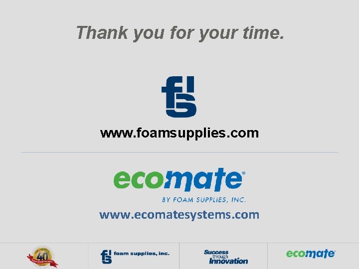 Thank you for your time. www. foamsupplies. com www. ecomatesystems. com 