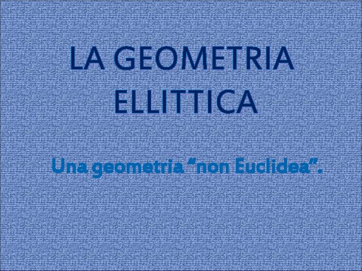 LA GEOMETRIA ELLITTICA Una geometria “non Euclidea”. 