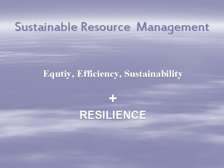 Sustainable Resource Management Equtiy, Efficiency, Sustainability + RESILIENCE 