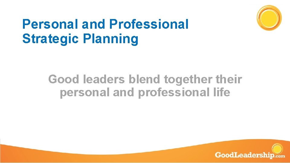 Personal and Professional Strategic Planning Good leaders blend together their personal and professional life