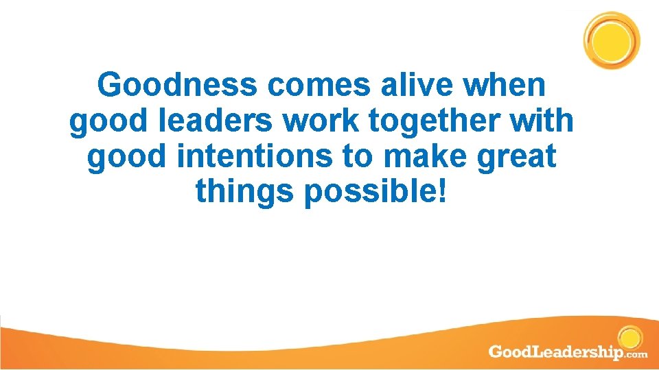 Goodness comes alive when good leaders work together with good intentions to make great