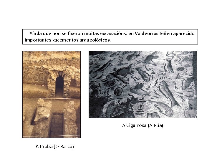 Aínda que non se fixeron moitas excavacións, en Valdeorras teñen aparecido importantes xacementos arqueolóxicos.