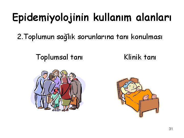 Epidemiyolojinin kullanım alanları 2. Toplumun sağlık sorunlarına tanı konulması Toplumsal tanı Klinik tanı 31