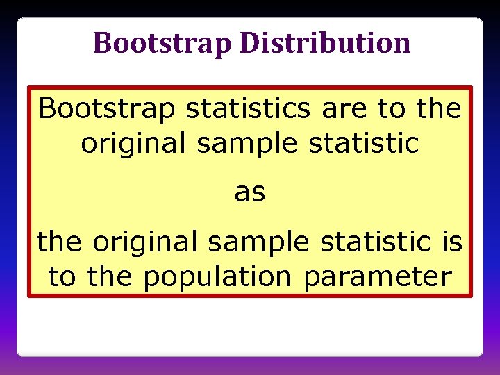 Bootstrap Distribution Bootstrap statistics are to the original sample statistic as the original sample