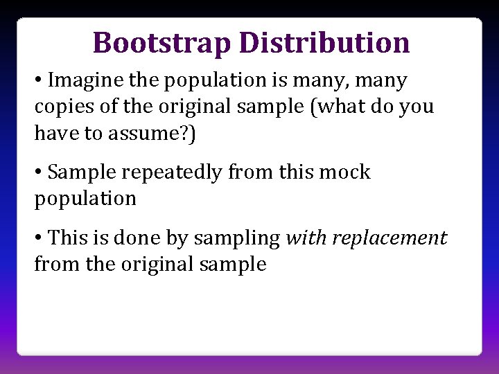 Bootstrap Distribution • Imagine the population is many, many copies of the original sample