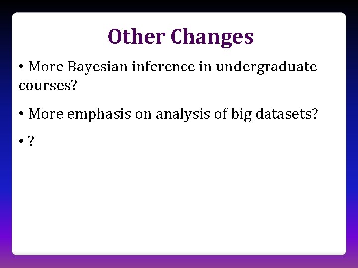 Other Changes • More Bayesian inference in undergraduate courses? • More emphasis on analysis