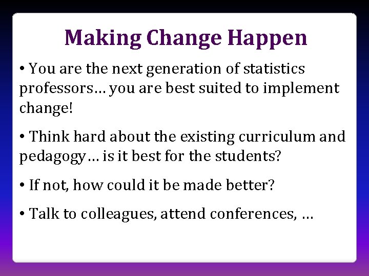 Making Change Happen • You are the next generation of statistics professors… you are