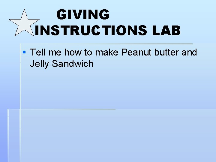 GIVING INSTRUCTIONS LAB § Tell me how to make Peanut butter and Jelly Sandwich