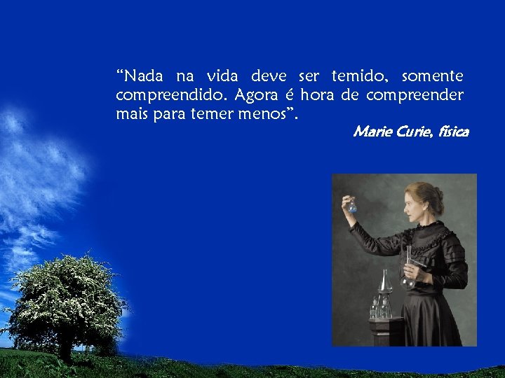 “Nada na vida deve ser temido, somente compreendido. Agora é hora de compreender mais