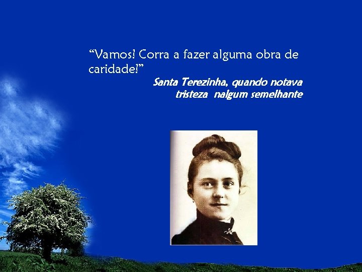 “Vamos! Corra a fazer alguma obra de caridade!” Santa Terezinha, quando notava tristeza nalgum “Vamos! Corra a fazer alguma obra de caridade!” Santa Terezinha, quando notava tristeza nalgum