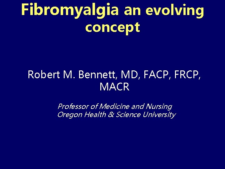 Fibromyalgia an evolving concept Robert M. Bennett, MD, FACP, FRCP, MACR Professor of Medicine