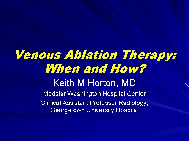 Venous Ablation Therapy: When and How? Keith M Horton, MD Medstar Washington Hospital Center