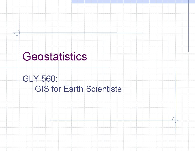 Geostatistics GLY 560: GIS for Earth Scientists 