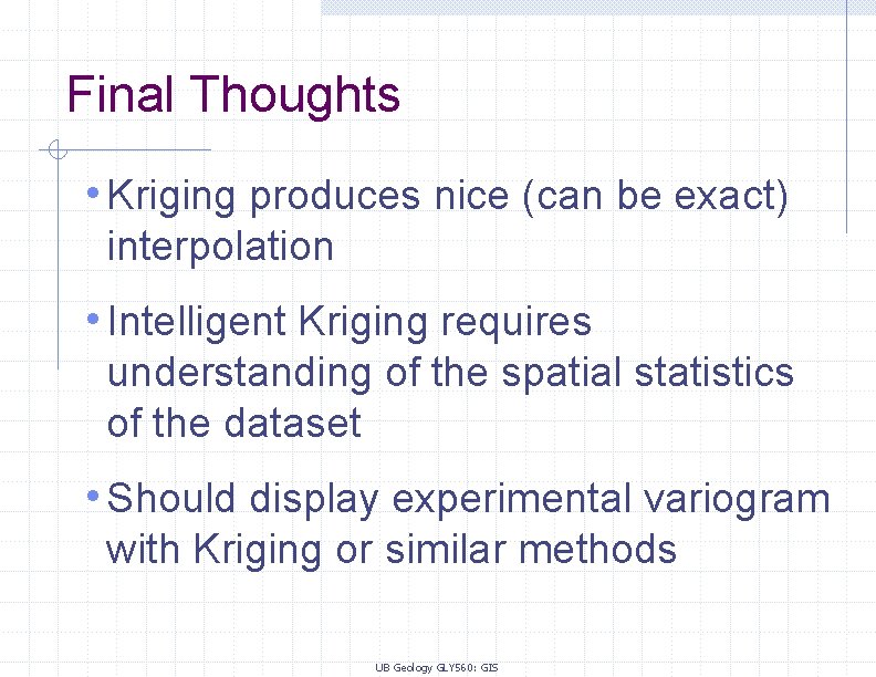 Final Thoughts • Kriging produces nice (can be exact) interpolation • Intelligent Kriging requires