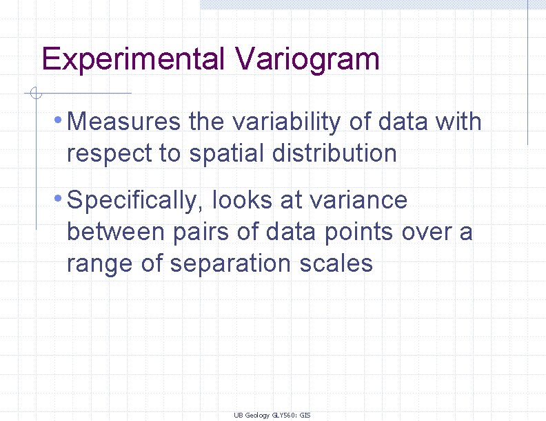 Experimental Variogram • Measures the variability of data with respect to spatial distribution •