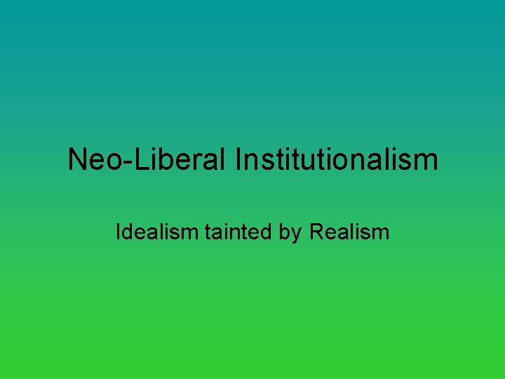 Neo-Liberal Institutionalism Idealism tainted by Realism 