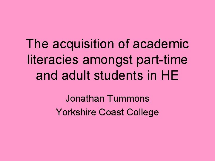 The acquisition of academic literacies amongst part-time and adult students in HE Jonathan Tummons