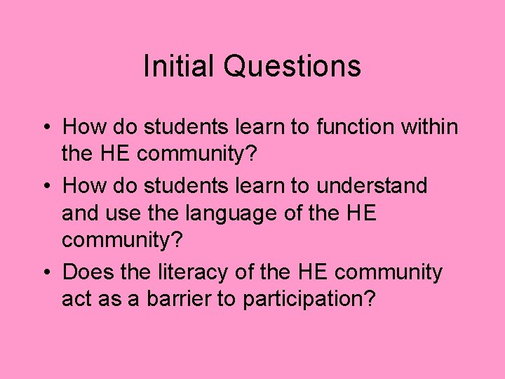 Initial Questions • How do students learn to function within the HE community? •