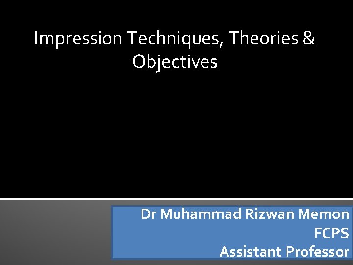 Impression Techniques, Theories & Objectives Dr Muhammad Rizwan Memon FCPS Assistant Professor 