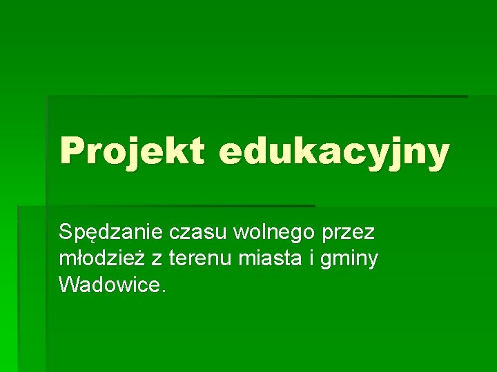 Projekt edukacyjny Spędzanie czasu wolnego przez młodzież z terenu miasta i gminy Wadowice. 