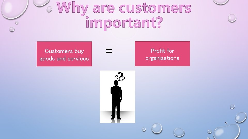 Why are customers important? Customers buy goods and services = Profit for organisations 49