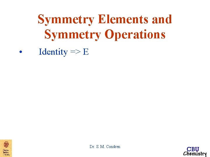 Symmetry Elements and Symmetry Operations • Identity => E Dr. S. M. Condren Symmetry Elements and Symmetry Operations • Identity => E Dr. S. M. Condren