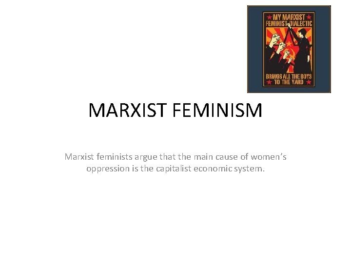 MARXIST FEMINISM Marxist feminists argue that the main cause of women’s oppression is the