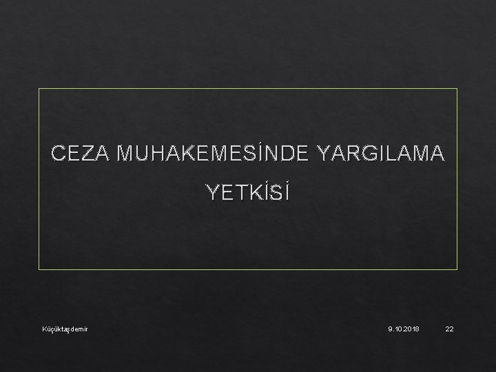 CEZA MUHAKEMESİNDE YARGILAMA YETKİSİ Küçüktaşdemir 9. 10. 2018 22 