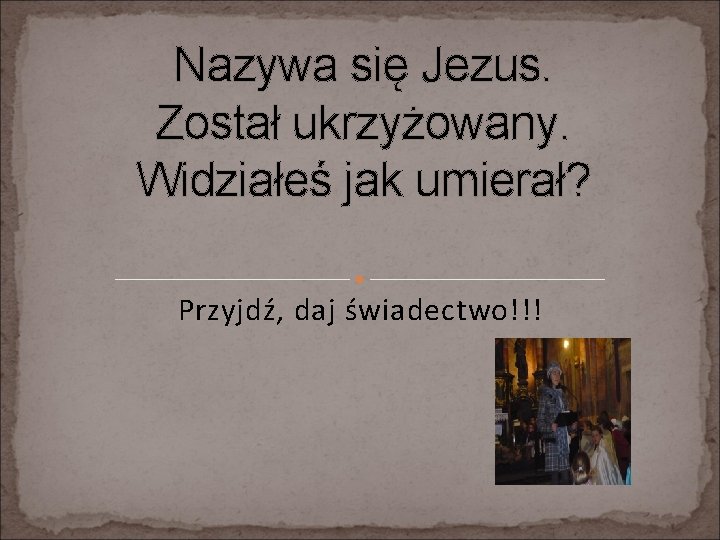 Nazywa się Jezus. Został ukrzyżowany. Widziałeś jak umierał? Przyjdź, daj świadectwo!!! 