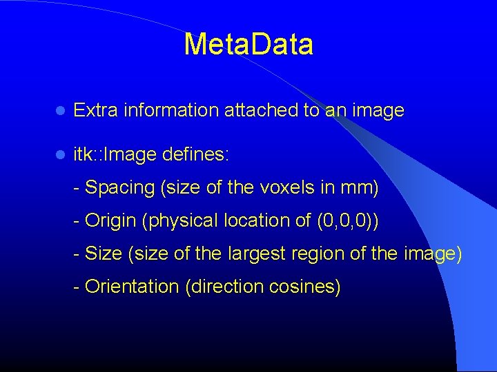 Meta. Data Extra information attached to an image itk: : Image defines: - Spacing