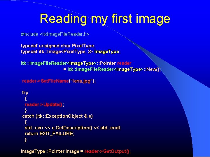 Reading my first image #include <itk. Image. File. Reader. h> typedef unsigned char Pixel.