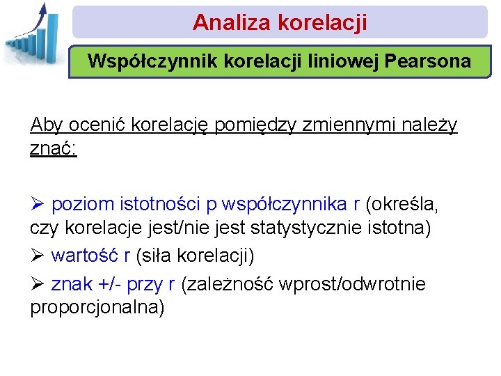 Analiza korelacji Współczynnik korelacji liniowej Pearsona Aby ocenić korelację pomiędzy zmiennymi należy znać: Ø