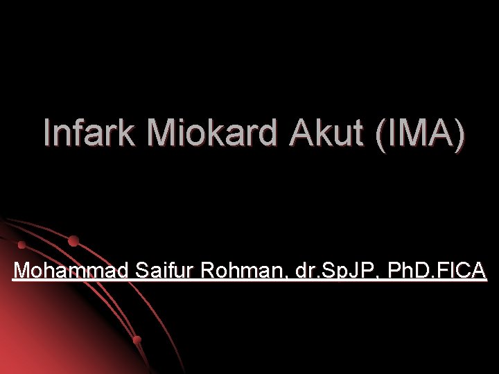 Infark Miokard Akut (IMA) Mohammad Saifur Rohman, dr. Sp. JP, Ph. D. FICA 