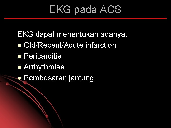 EKG pada ACS EKG dapat menentukan adanya: l Old/Recent/Acute infarction l Pericarditis l Arrhythmias