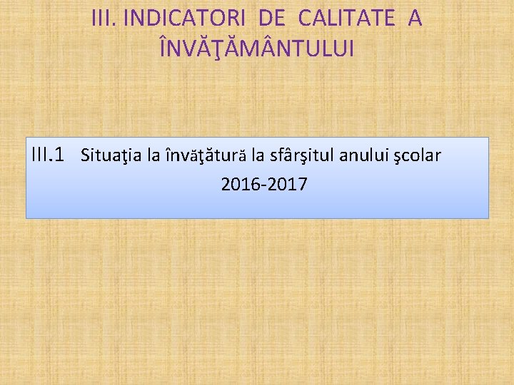 III. INDICATORI DE CALITATE A ÎNVĂŢĂM NTULUI III. 1 Situaţia la învăţătură la sfârşitul