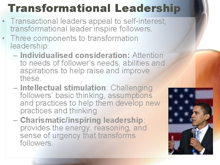 Transformational Leadership • Transactional leaders appeal to self-interest, transformational leader inspire followers. • Three