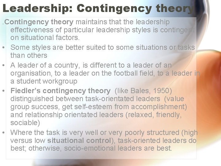 Leadership: Contingency theory maintains that the leadership effectiveness of particular leadership styles is contingent