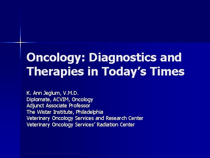 Oncology: Diagnostics and Therapies in Today’s Times K. Ann Jeglum, V. M. D. Diplomate,