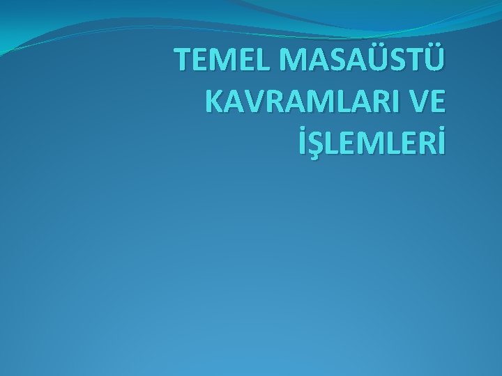 TEMEL MASAÜSTÜ KAVRAMLARI VE İŞLEMLERİ 