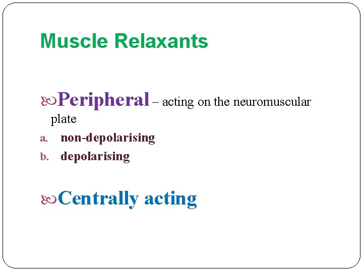 Muscle Relaxants Peripheral – acting on the neuromuscular plate a. non-depolarising b. depolarising Centrally