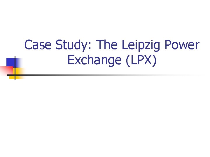 Case Study: The Leipzig Power Exchange (LPX) Case Study: The Leipzig Power Exchange (LPX)
