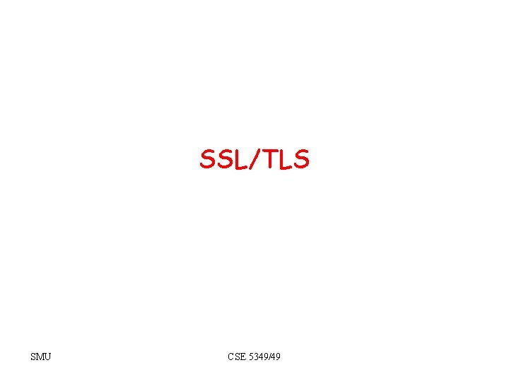 SSL/TLS SMU CSE 5349/49 SSL/TLS SMU CSE 5349/49