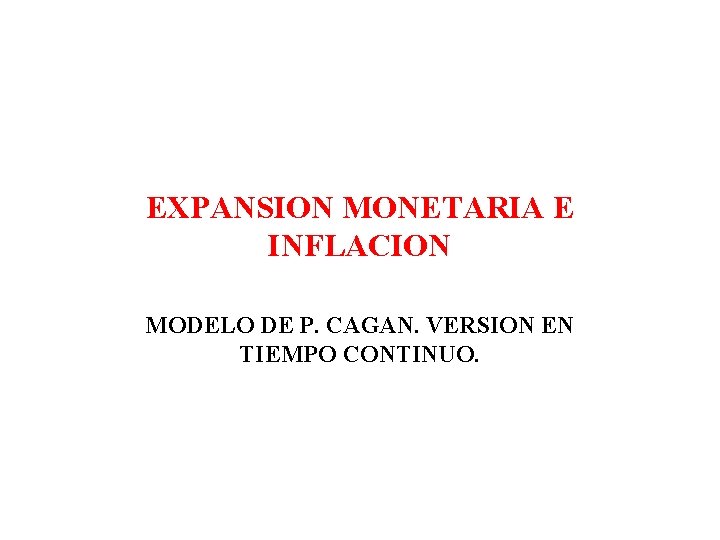 EXPANSION MONETARIA E INFLACION MODELO DE P. CAGAN. VERSION EN TIEMPO CONTINUO. EXPANSION MONETARIA E INFLACION MODELO DE P. CAGAN. VERSION EN TIEMPO CONTINUO.