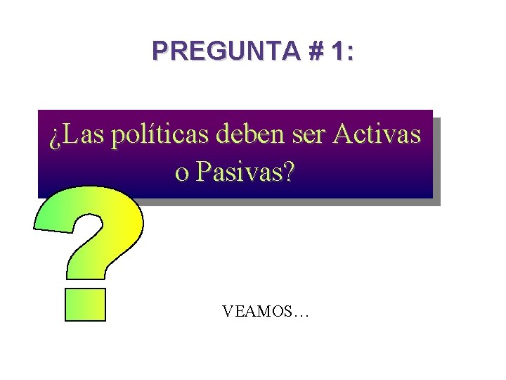 PREGUNTA # 1: ¿Las políticas deben ser Activas o Pasivas? VEAMOS… PREGUNTA # 1: ¿Las políticas deben ser Activas o Pasivas? VEAMOS…