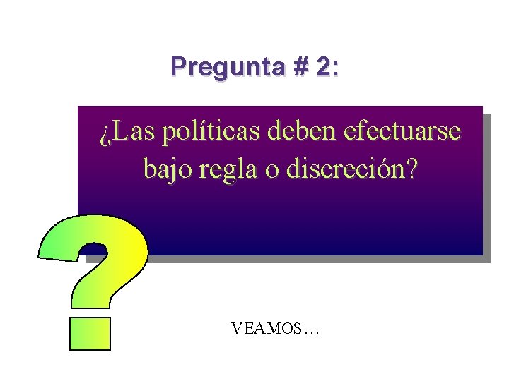 Pregunta # 2: ¿Las políticas deben efectuarse bajo regla o discreción? VEAMOS… Pregunta # 2: ¿Las políticas deben efectuarse bajo regla o discreción? VEAMOS…