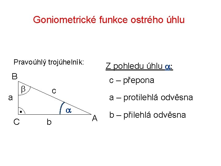Goniometrické funkce ostrého úhlu Pravoúhlý trojúhelník: Z pohledu úhlu a: B c – přepona
