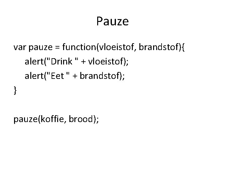 Pauze var pauze = function(vloeistof, brandstof){ alert("Drink " + vloeistof); alert("Eet " + brandstof);