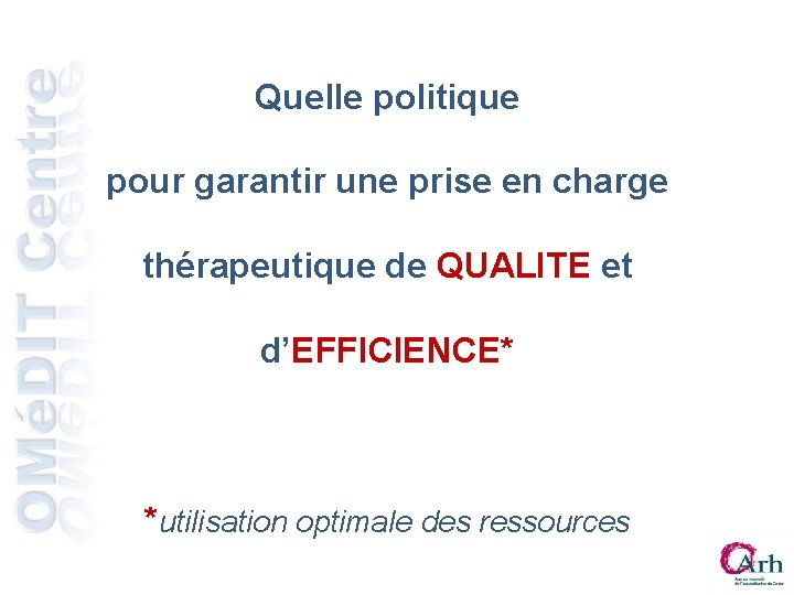 Quelle politique pour garantir une prise en charge thérapeutique de QUALITE et d’EFFICIENCE* *utilisation Quelle politique pour garantir une prise en charge thérapeutique de QUALITE et d’EFFICIENCE* *utilisation
